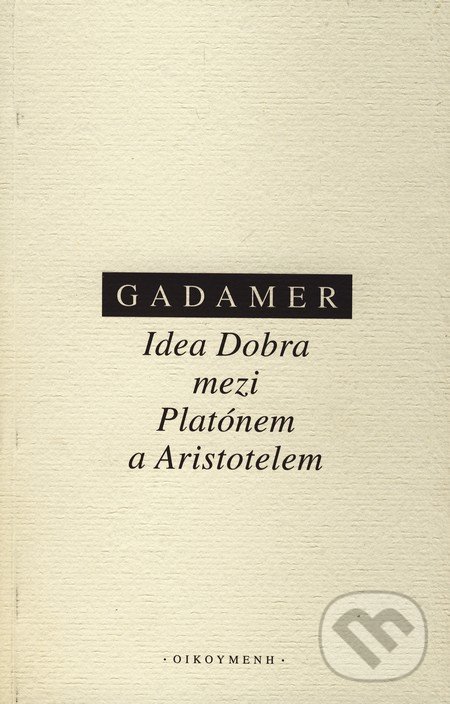 Idea Dobra mezi Platónem a Aristotelem - Hans Georg Gadamer, OIKOYMENH, 2010