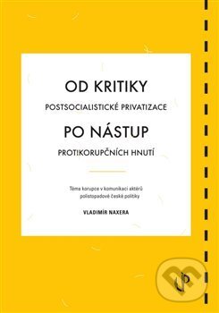Levně Od kritiky postsocialistické privatizace po nástup protikorupčních hnutí: téma korupce v komunikaci aktérů polistopadové české politiky - kniha z…