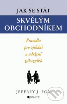 Kniha: Jak se stát skvělým obchodníkem (Jeffrey J. Fox). Nakladatelství Fragment, 2010